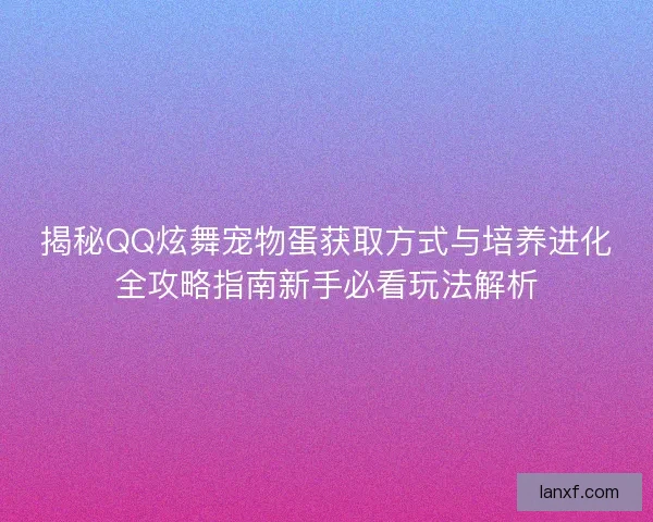 揭秘QQ炫舞宠物蛋获取方式与培养进化全攻略指南新手必看玩法解析